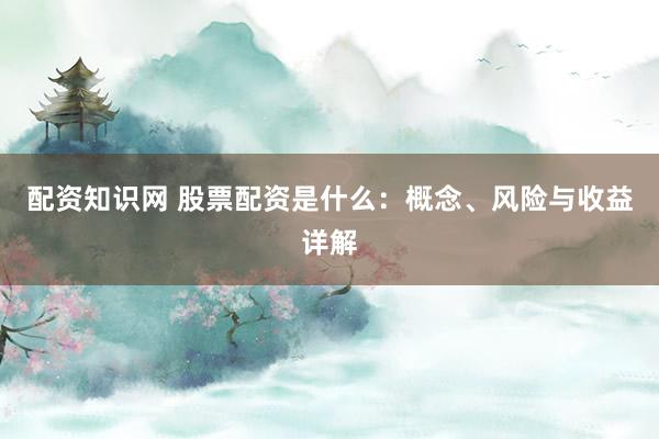配资知识网 股票配资是什么：概念、风险与收益详解