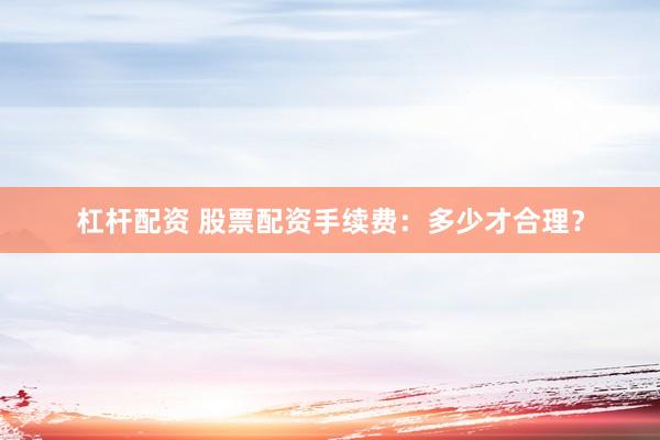 杠杆配资 股票配资手续费：多少才合理？