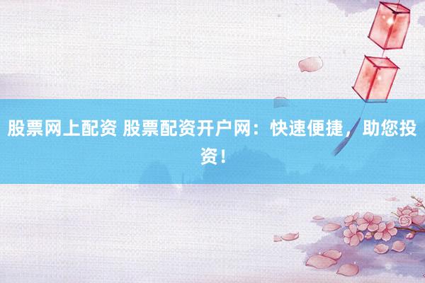 股票网上配资 股票配资开户网：快速便捷，助您投资！