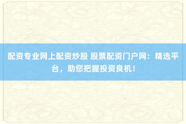 配资专业网上配资炒股 股票配资门户网：精选平台，助您把握投资良机！
