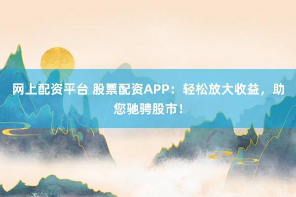 网上配资平台 股票配资APP：轻松放大收益，助您驰骋股市！