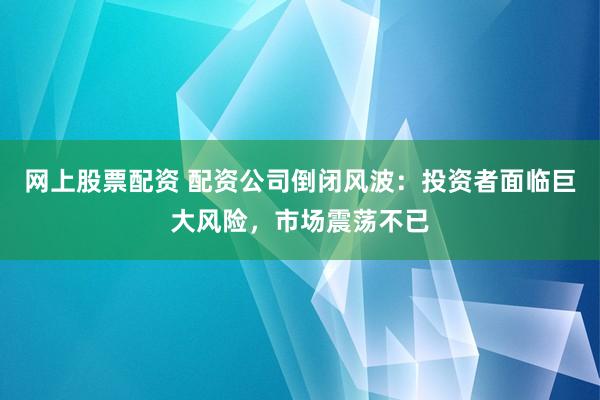 网上股票配资 配资公司倒闭风波：投资者面临巨大风险，市场震荡不已