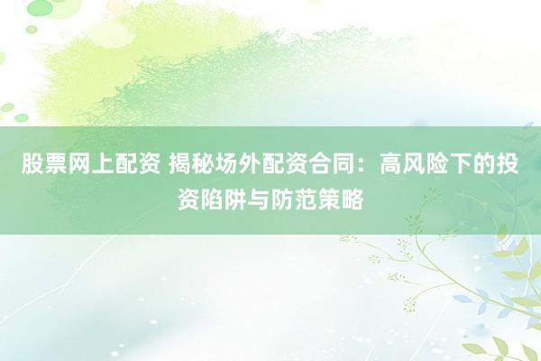 股票网上配资 揭秘场外配资合同：高风险下的投资陷阱与防范策略