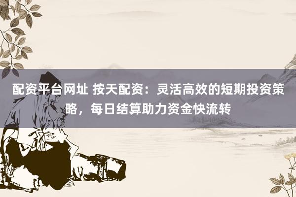 配资平台网址 按天配资：灵活高效的短期投资策略，每日结算助力资金快流转
