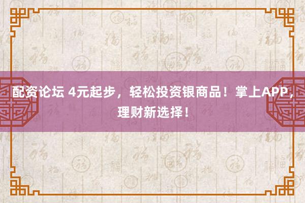 配资论坛 4元起步，轻松投资银商品！掌上APP，理财新选择！