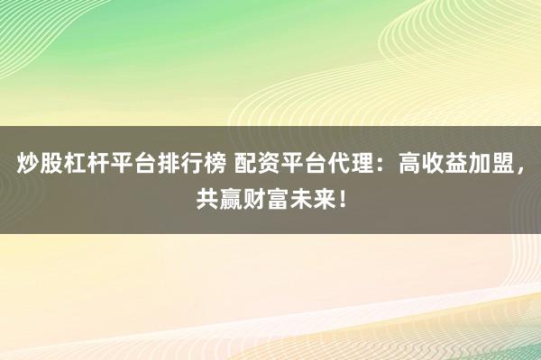 炒股杠杆平台排行榜 配资平台代理：高收益加盟，共赢财富未来！