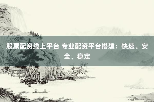 股票配资线上平台 专业配资平台搭建：快速、安全、稳定