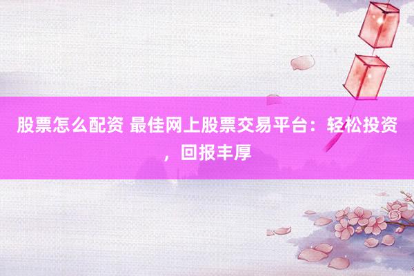 股票怎么配资 最佳网上股票交易平台：轻松投资，回报丰厚