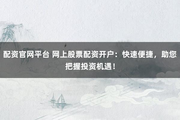 配资官网平台 网上股票配资开户：快速便捷，助您把握投资机遇！