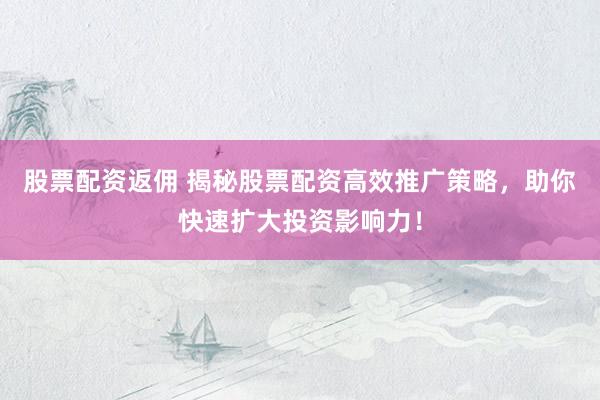 股票配资返佣 揭秘股票配资高效推广策略，助你快速扩大投资影响力！