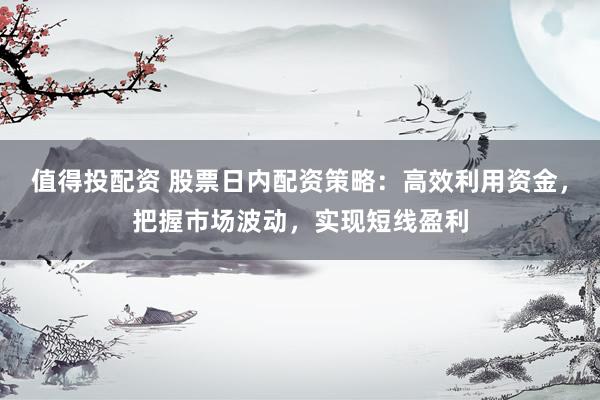值得投配资 股票日内配资策略：高效利用资金，把握市场波动，实现短线盈利