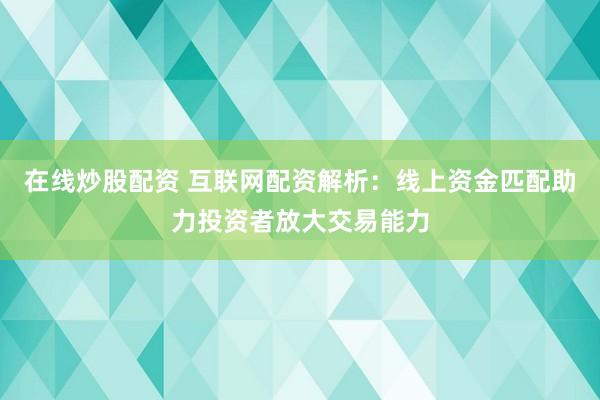 在线炒股配资 互联网配资解析：线上资金匹配助力投资者放大交易能力