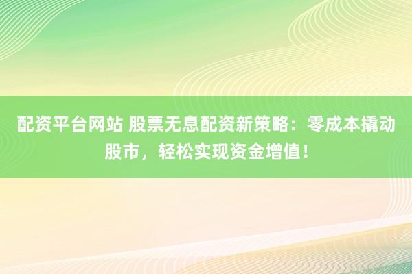 配资平台网站 股票无息配资新策略：零成本撬动股市，轻松实现资金增值！