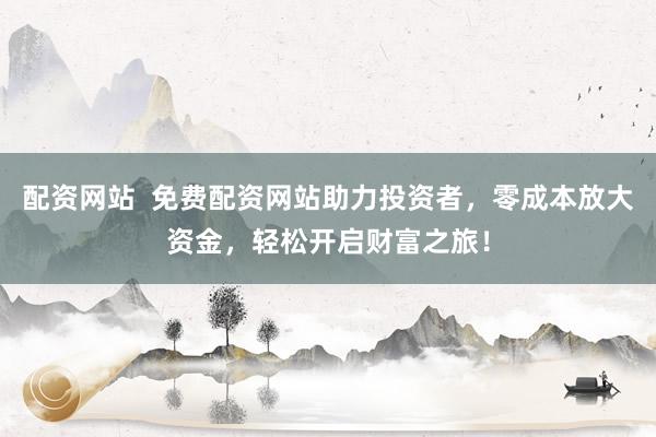 配资网站  免费配资网站助力投资者，零成本放大资金，轻松开启财富之旅！