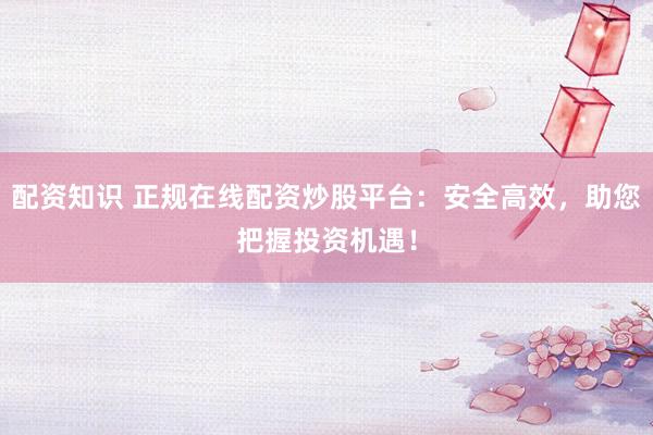 配资知识 正规在线配资炒股平台：安全高效，助您把握投资机遇！