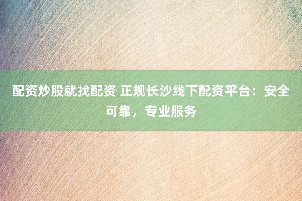 配资炒股就找配资 正规长沙线下配资平台：安全可靠，专业服务