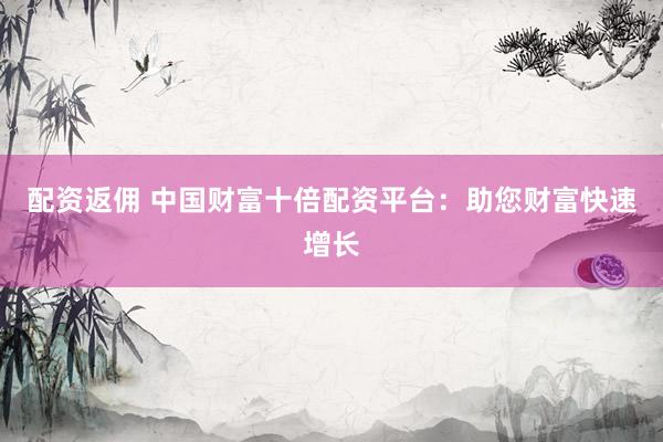 配资返佣 中国财富十倍配资平台：助您财富快速增长