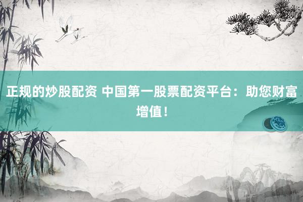 正规的炒股配资 中国第一股票配资平台：助您财富增值！