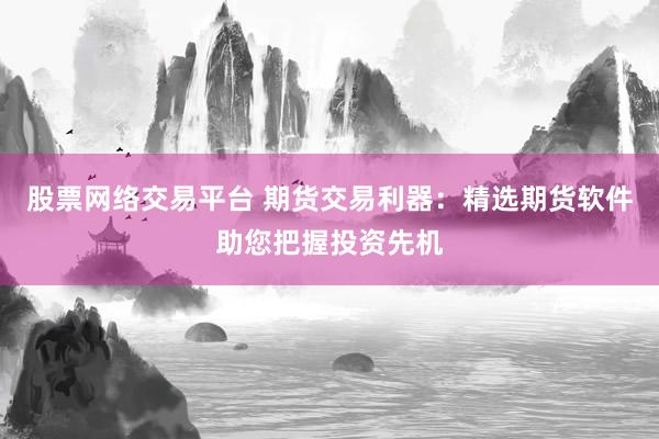 股票网络交易平台 期货交易利器：精选期货软件助您把握投资先机