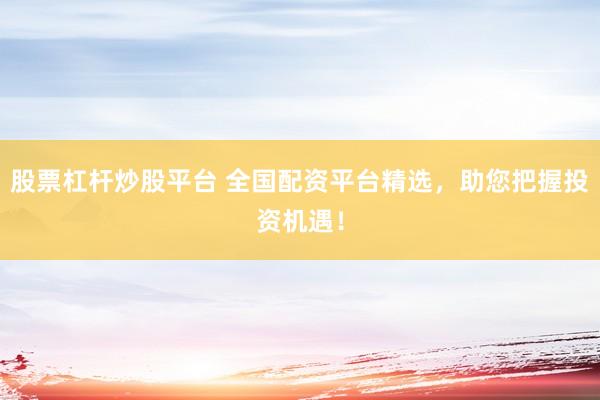 股票杠杆炒股平台 全国配资平台精选，助您把握投资机遇！