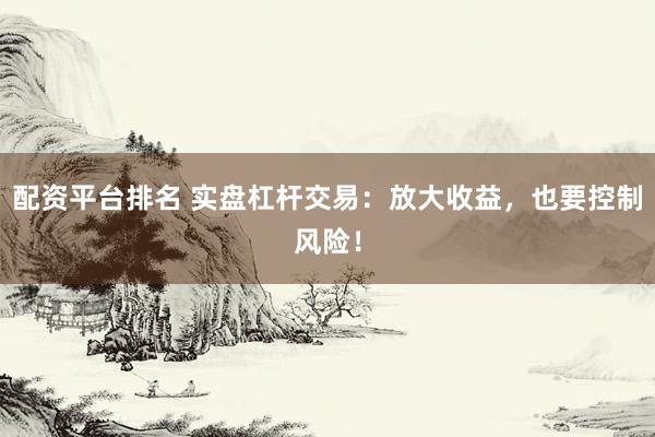 配资平台排名 实盘杠杆交易：放大收益，也要控制风险！