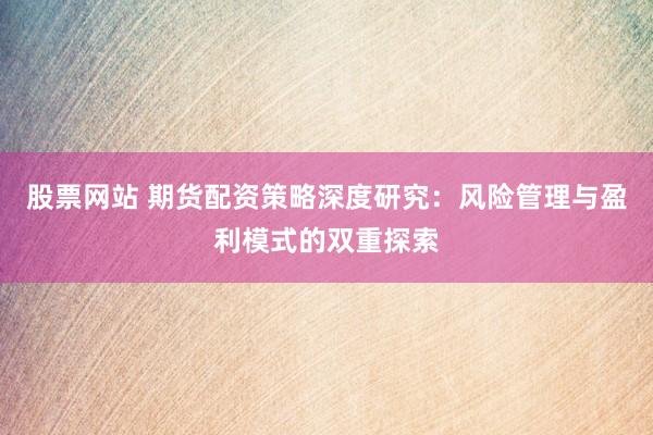 股票网站 期货配资策略深度研究：风险管理与盈利模式的双重探索