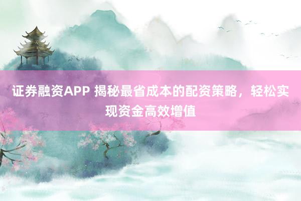 证券融资APP 揭秘最省成本的配资策略，轻松实现资金高效增值