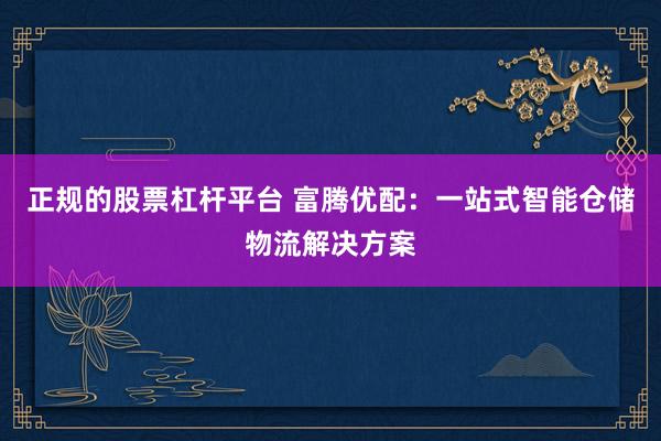 正规的股票杠杆平台 富腾优配：一站式智能仓储物流解决方案