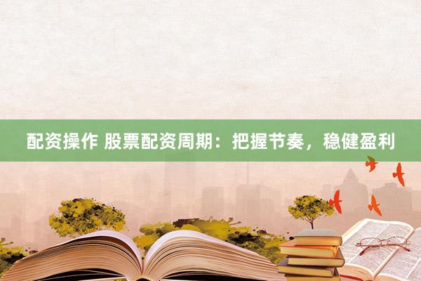 配资操作 股票配资周期：把握节奏，稳健盈利