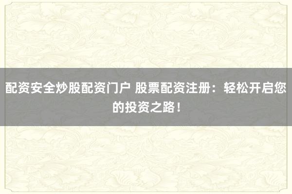 配资安全炒股配资门户 股票配资注册：轻松开启您的投资之路！