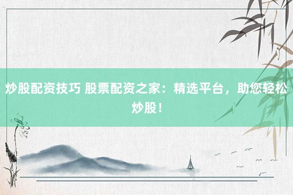 炒股配资技巧 股票配资之家：精选平台，助您轻松炒股！