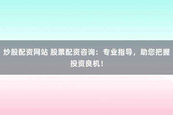 炒股配资网站 股票配资咨询：专业指导，助您把握投资良机！