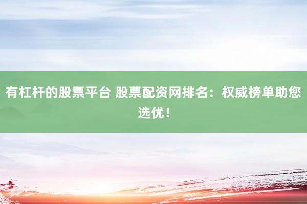 有杠杆的股票平台 股票配资网排名：权威榜单助您选优！