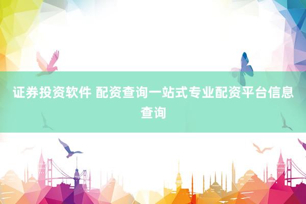 证券投资软件 配资查询一站式专业配资平台信息查询