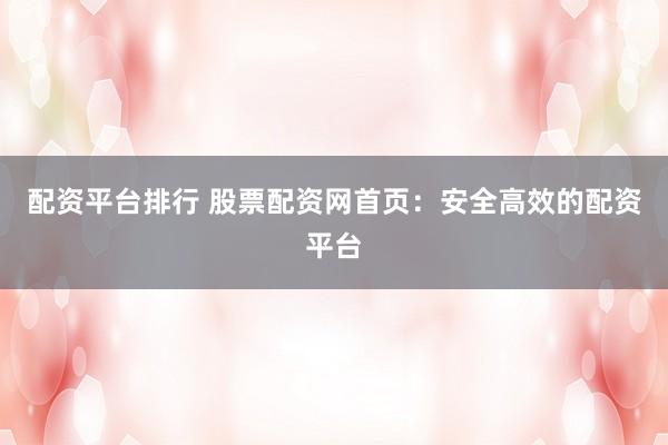 配资平台排行 股票配资网首页：安全高效的配资平台
