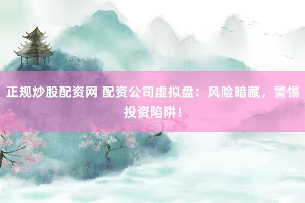 正规炒股配资网 配资公司虚拟盘：风险暗藏，警惕投资陷阱！