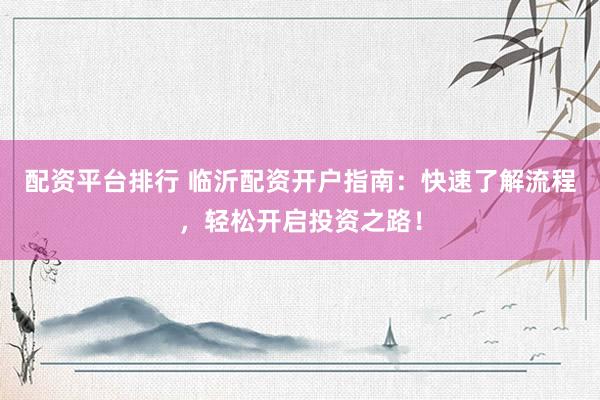 配资平台排行 临沂配资开户指南：快速了解流程，轻松开启投资之路！
