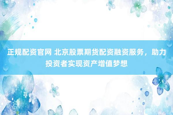 正规配资官网 北京股票期货配资融资服务，助力投资者实现资产增值梦想