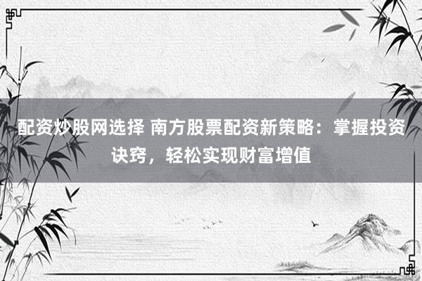 配资炒股网选择 南方股票配资新策略：掌握投资诀窍，轻松实现财富增值