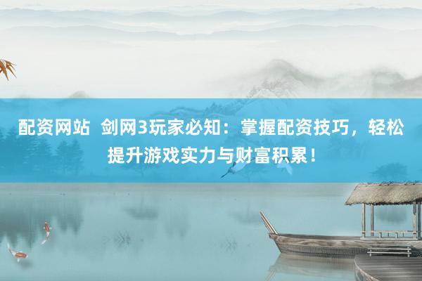 配资网站  剑网3玩家必知：掌握配资技巧，轻松提升游戏实力与财富积累！