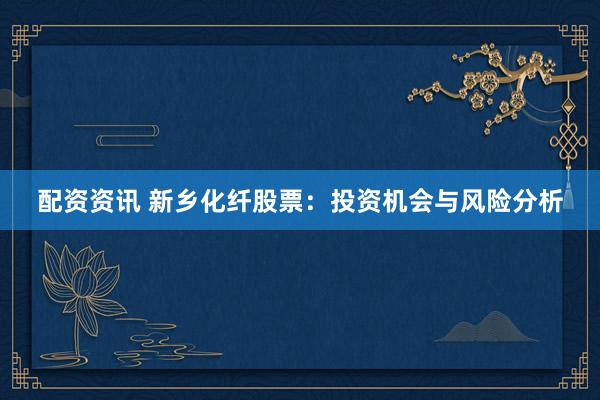 配资资讯 新乡化纤股票：投资机会与风险分析