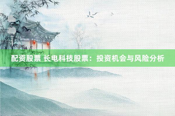 配资股票 长电科技股票：投资机会与风险分析