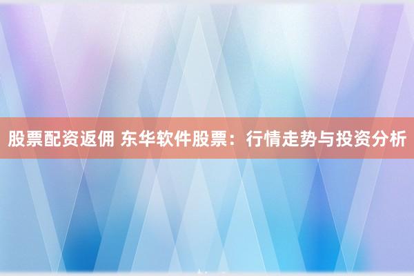 股票配资返佣 东华软件股票：行情走势与投资分析