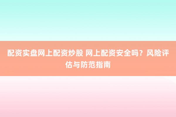 配资实盘网上配资炒股 网上配资安全吗？风险评估与防范指南