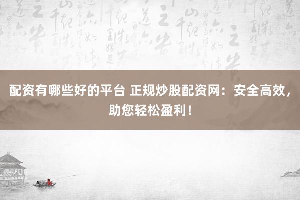 配资有哪些好的平台 正规炒股配资网：安全高效，助您轻松盈利！