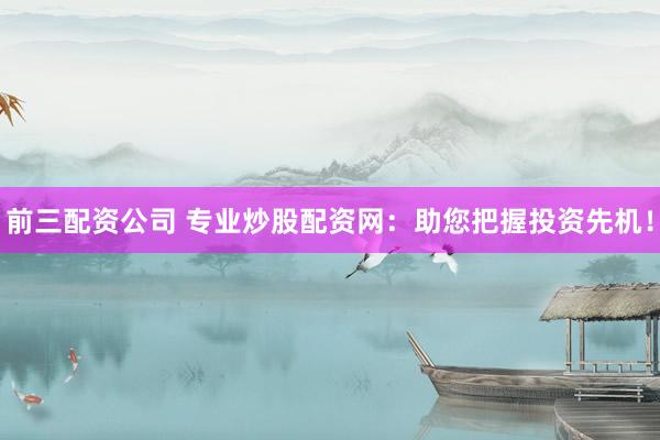 前三配资公司 专业炒股配资网：助您把握投资先机！