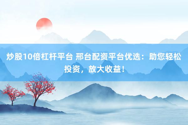 炒股10倍杠杆平台 邢台配资平台优选：助您轻松投资，放大收益！