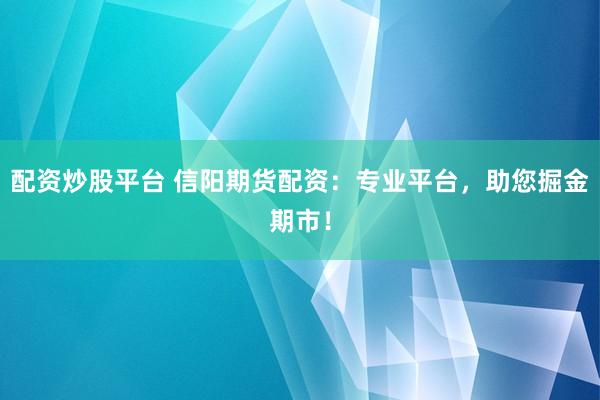 配资炒股平台 信阳期货配资：专业平台，助您掘金期市！