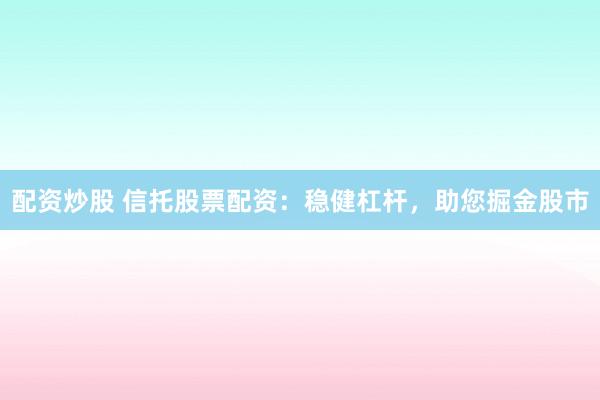 配资炒股 信托股票配资：稳健杠杆，助您掘金股市