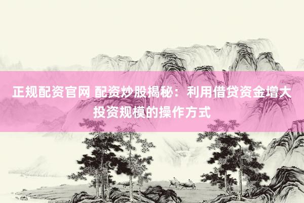 正规配资官网 配资炒股揭秘：利用借贷资金增大投资规模的操作方式